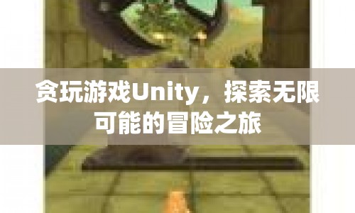 探索無限可能的冒險(xiǎn)之旅，貪玩游戲Unity