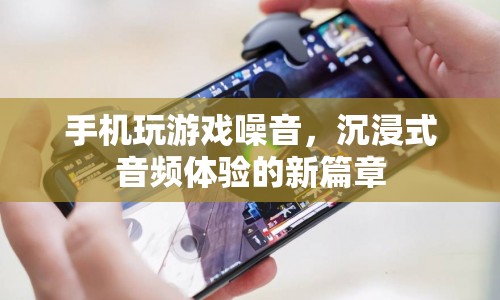 沉浸式音頻體驗新篇章，手機玩游戲噪音
