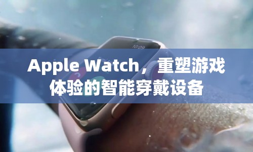 Apple Watch，重塑游戲體驗的智能穿戴設(shè)備