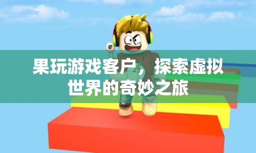探索虛擬世界的奇妙之旅，果玩游戲客戶(hù)體驗(yàn)