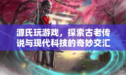 源氏游戲，古老傳說(shuō)與現(xiàn)代科技的奇妙交匯