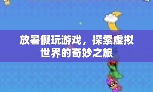 探索虛擬世界的奇妙之旅，暑假游戲盛宴
