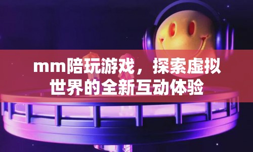 探索虛擬世界，mm陪玩游戲開啟全新互動體驗