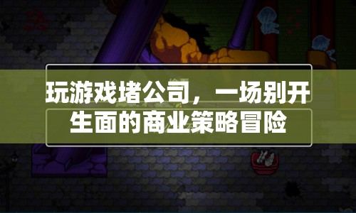 游戲堵公司，一場商業(yè)策略冒險(xiǎn)的盛宴