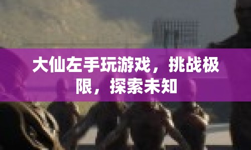 大仙左手挑戰(zhàn)游戲極限，探索未知領(lǐng)域