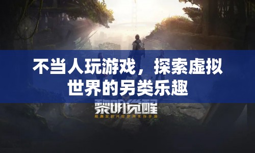 探索虛擬世界的另類樂(lè)趣，不當(dāng)人玩游戲
