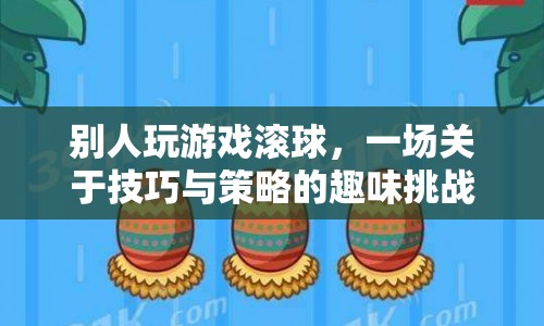 一場技巧與策略的趣味挑戰(zhàn)，滾球游戲