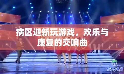 病區(qū)迎新，游戲與康復的歡樂交響曲