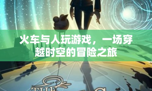 火車與人，一場(chǎng)穿越時(shí)空的冒險(xiǎn)之旅