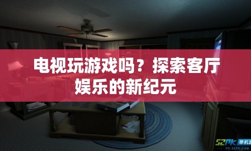 電視玩游戲，探索客廳娛樂(lè)的新紀(jì)元