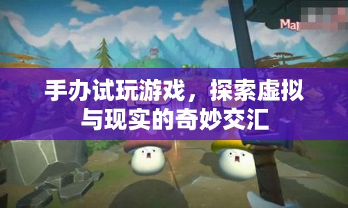 探索虛擬與現(xiàn)實(shí)的奇妙交匯，手辦試玩游戲體驗(yàn)