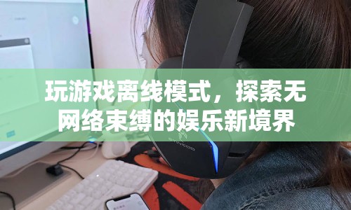 無網(wǎng)絡束縛的娛樂新境界，探索游戲離線模式