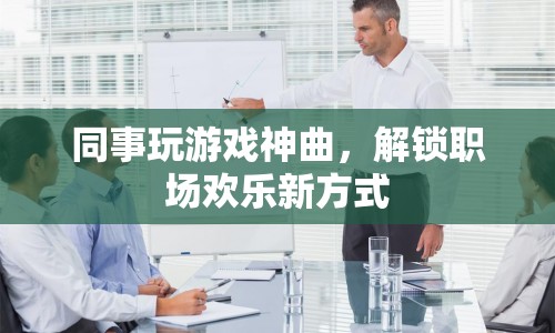 同事玩游戲神曲，解鎖職場歡樂新方式