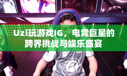 Uzi跨界挑戰(zhàn)，電競巨星與IG的娛樂盛宴