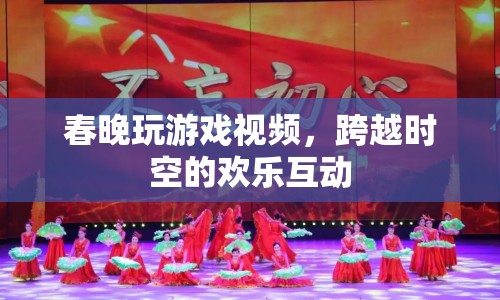 春晚游戲視頻，歡樂互動，跨越時空的盛宴