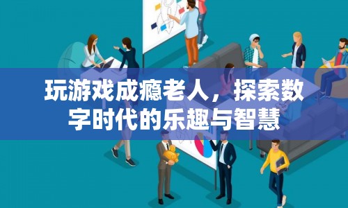 老人沉迷游戲，數(shù)字時代的樂趣與智慧