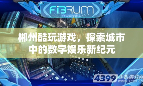 郴州酷玩游戲，探索城市數(shù)字娛樂新紀(jì)元