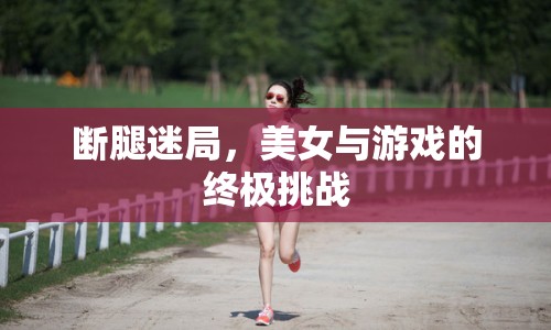 美女斷腿挑戰(zhàn)游戲，一場令人震驚的殘酷迷局