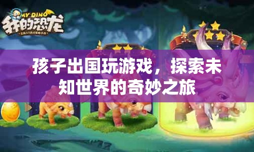 孩子探索未知世界的奇妙之旅，出國(guó)玩游戲