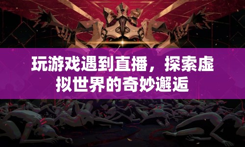 虛擬與現(xiàn)實的碰撞，游戲直播中的奇妙邂逅