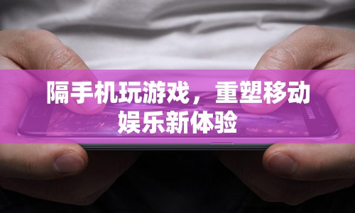 隔手機(jī)玩游戲，重塑移動(dòng)娛樂新體驗(yàn)