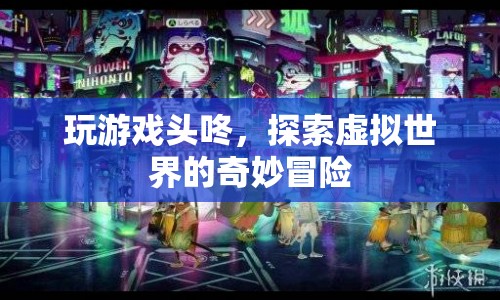 探索虛擬世界的奇妙冒險(xiǎn)，頭咚游戲之旅
