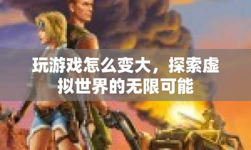 探索虛擬世界的無限可能，玩游戲如何變大？