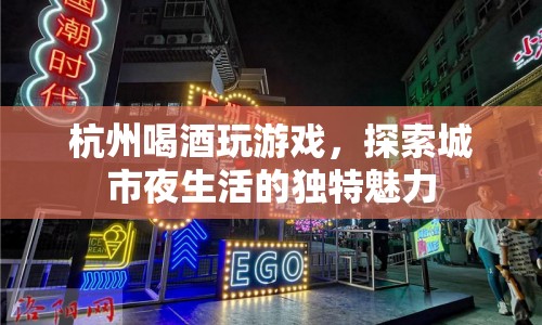 杭州夜生活新玩法，喝酒玩游戲探索城市魅力