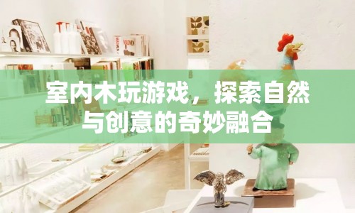 探索自然與創(chuàng)意的奇妙融合，室內(nèi)木玩游戲