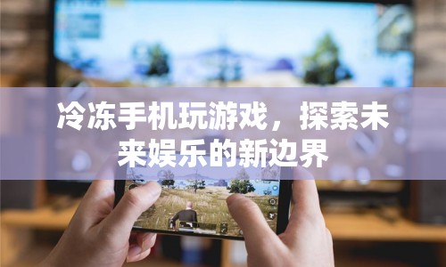 冷凍手機玩游戲，探索未來娛樂新邊界