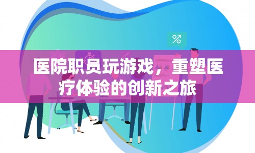 醫(yī)院職員創(chuàng)新醫(yī)療體驗(yàn)，玩游戲重塑醫(yī)療之旅
