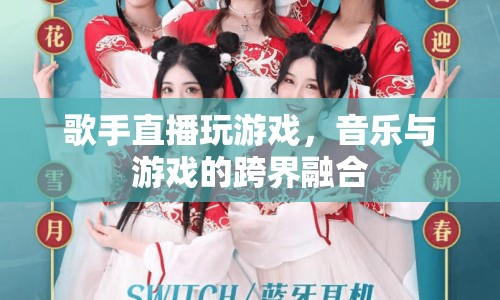 音樂與游戲的跨界盛宴，歌手直播玩游戲