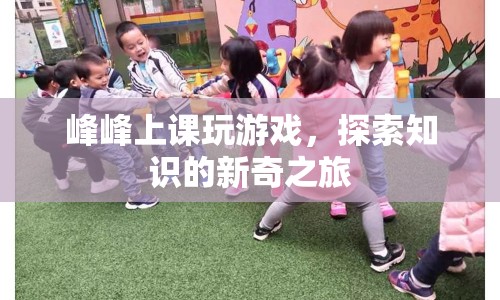探索知識的新奇之旅，峰峰上課玩游戲