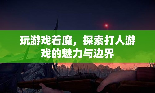 探索打人游戲的魅力與邊界，游戲成癮的邊界與影響
