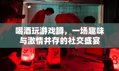 一場趣味與激情并存的社交盛宴，喝酒玩游戲蹲