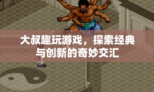 大叔趣玩游戲，經(jīng)典與創(chuàng)新的交匯探索