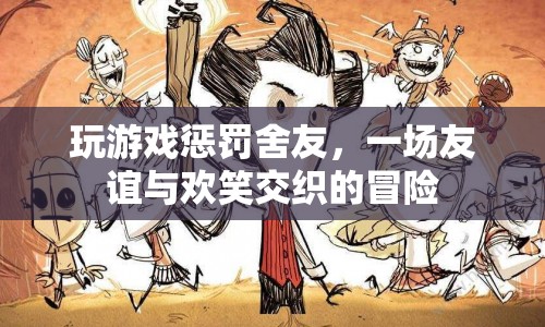 游戲大冒險(xiǎn)，懲罰舍友，友誼與歡笑齊飛