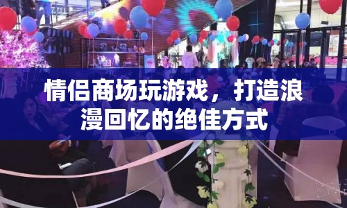 情侶商場互動游戲，打造浪漫回憶的絕佳方式
