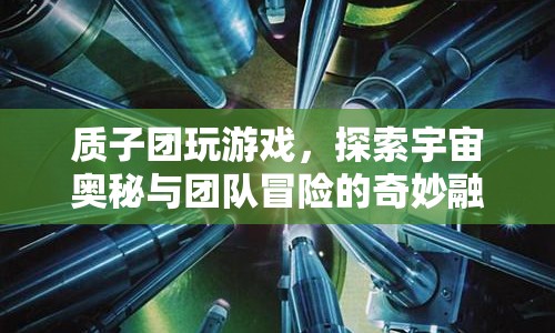 探索宇宙奧秘，質(zhì)子團(tuán)游戲與團(tuán)隊(duì)冒險(xiǎn)的奇妙融合