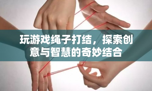 探索創(chuàng)意與智慧的奇妙結(jié)合，玩游戲繩子打結(jié)