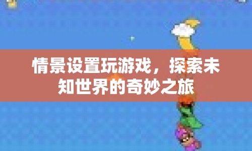 探索未知世界的奇妙之旅，情景設(shè)置下的游戲之旅