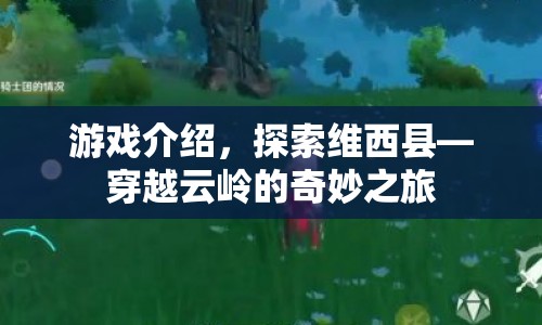 穿越云嶺的奇妙之旅，探索維西縣游戲介紹