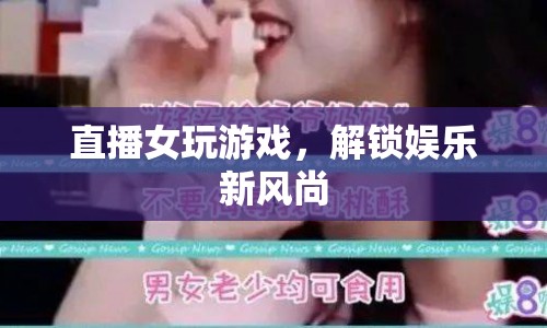 直播解鎖娛樂(lè)新風(fēng)尚，女性玩家引領(lǐng)游戲風(fēng)潮