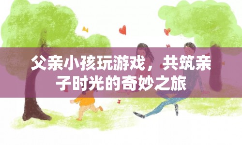 共筑親子時(shí)光的奇妙之旅，父親與小孩的游戲之旅