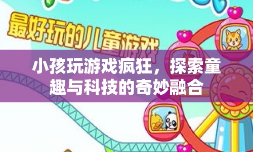 探索童趣與科技的奇妙融合，小孩玩游戲的瘋狂世界