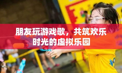 共筑歡樂時光的虛擬樂園，朋友玩游戲歌
