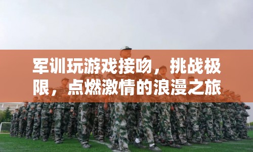 軍訓(xùn)游戲挑戰(zhàn)極限，接吻點(diǎn)燃激情浪漫之旅