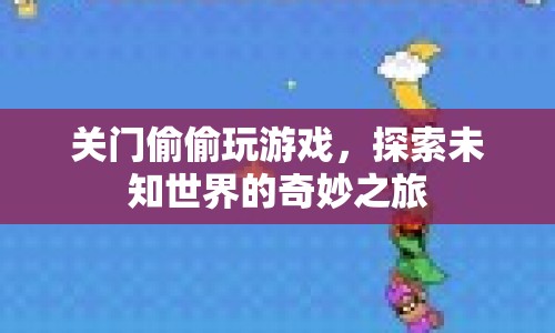 關(guān)門偷偷玩游戲，探索未知世界的奇妙之旅