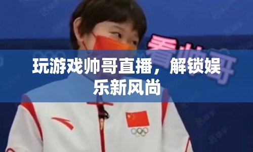 帥哥直播玩游戲，引領(lǐng)娛樂(lè)新風(fēng)尚