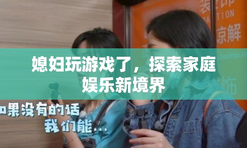 媳婦玩游戲，探索家庭娛樂(lè)新境界